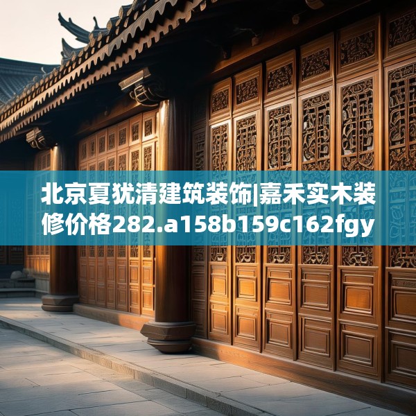 北京夏犹清建筑装饰|嘉禾实木装修价格282.a158b159c162fgy.169lkjl