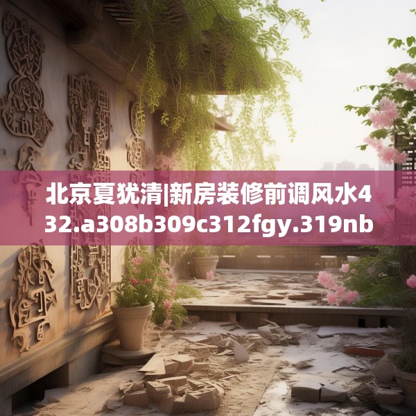 北京夏犹清|新房装修前调风水432.a308b309c312fgy.319nbn