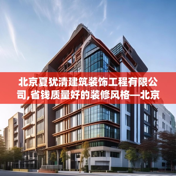 北京夏犹清建筑装饰工程有限公司,省钱质量好的装修风格—北京夏犹清建筑装饰工程有限公司520.a396b397c400fgy.407dewqe