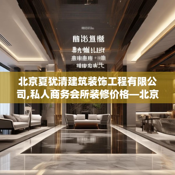 北京夏犹清建筑装饰工程有限公司,私人商务会所装修价格—北京夏犹清建筑装饰工程有限公司580.a456b457c460fgy.467htyj