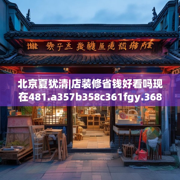 北京夏犹清|店装修省钱好看吗现在481.a357b358c361fgy.368poiy