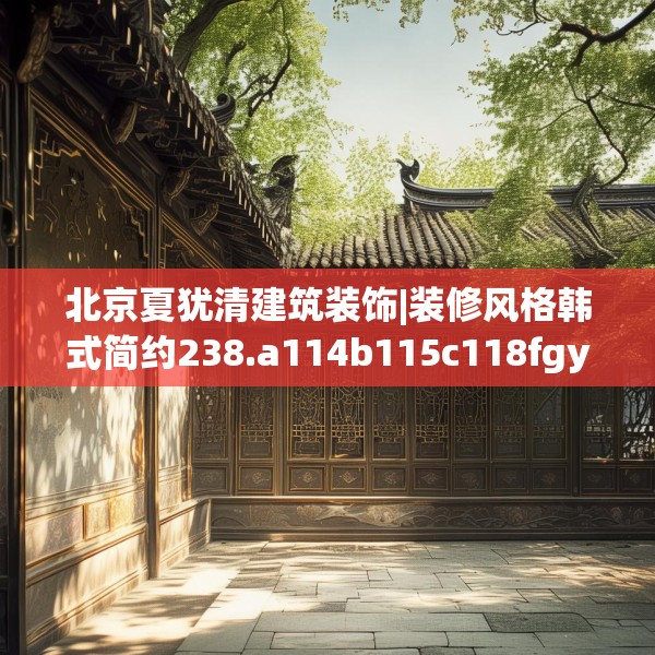 北京夏犹清建筑装饰|装修风格韩式简约238.a114b115c118fgy.125htyj