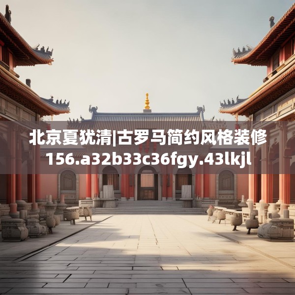北京夏犹清|古罗马简约风格装修156.a32b33c36fgy.43lkjl