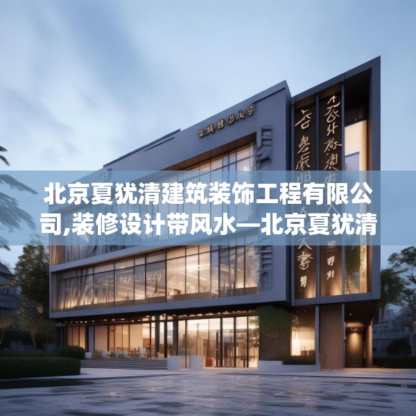 北京夏犹清建筑装饰工程有限公司,装修设计带风水—北京夏犹清建筑装饰工程有限公司304.a180b181c184fgy.191dewqe