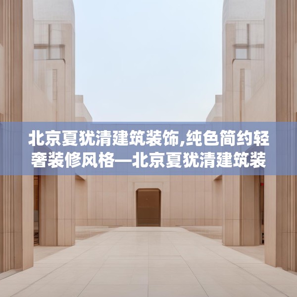 北京夏犹清建筑装饰,纯色简约轻奢装修风格—北京夏犹清建筑装饰565.a441b442c445fgy.452fdsfds
