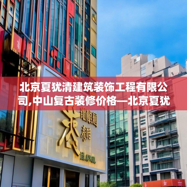 北京夏犹清建筑装饰工程有限公司,中山复古装修价格—北京夏犹清建筑装饰工程有限公司286.a162b163c166fgy.173dewqe