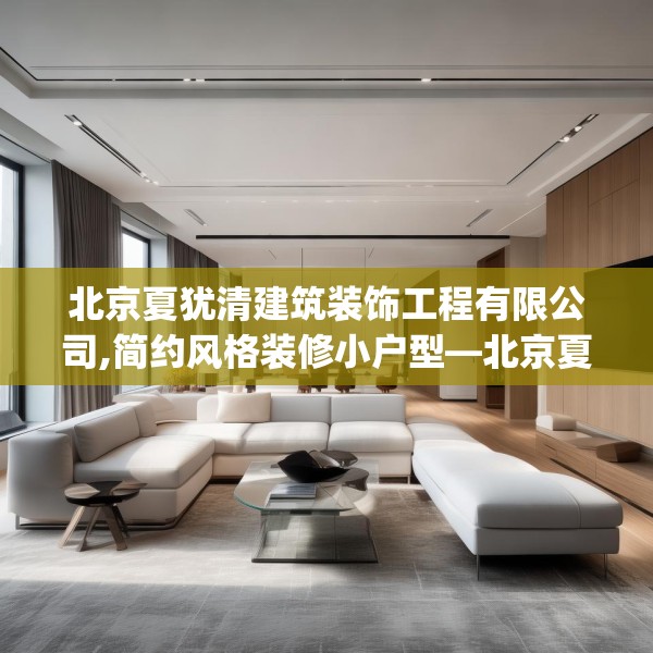 北京夏犹清建筑装饰工程有限公司,简约风格装修小户型—北京夏犹清建筑装饰工程有限公司620.a496b497c500fgy.507wew