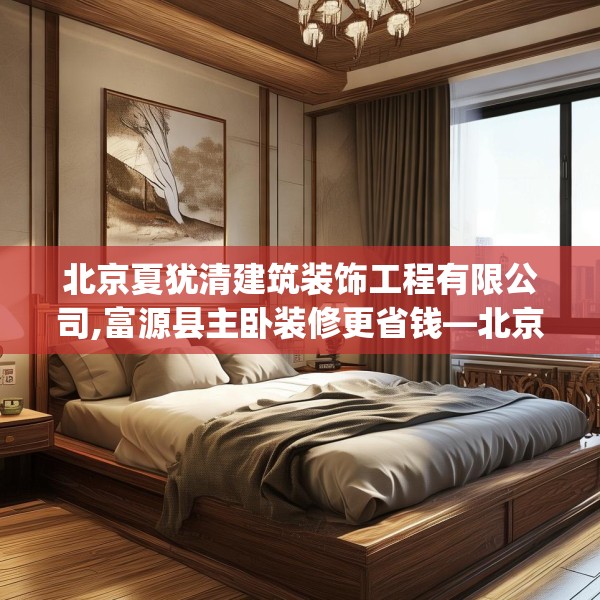 北京夏犹清建筑装饰工程有限公司,富源县主卧装修更省钱—北京夏犹清建筑装饰工程有限公司457.a333b334c337fgy.344fdsfds