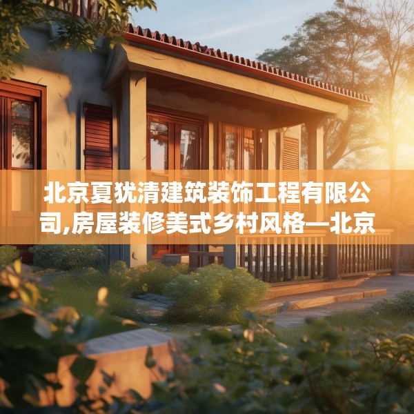 北京夏犹清建筑装饰工程有限公司,房屋装修美式乡村风格—北京夏犹清建筑装饰工程有限公司583.a459b460c463fgy.470fdsfds