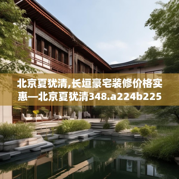 北京夏犹清,长垣豪宅装修价格实惠—北京夏犹清348.a224b225c228fgy.235dsfds