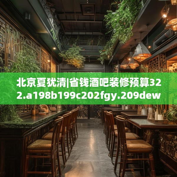 北京夏犹清|省钱酒吧装修预算322.a198b199c202fgy.209dewqe