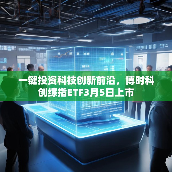 一键投资科技创新前沿，博时科创综指ETF3月5日上市
