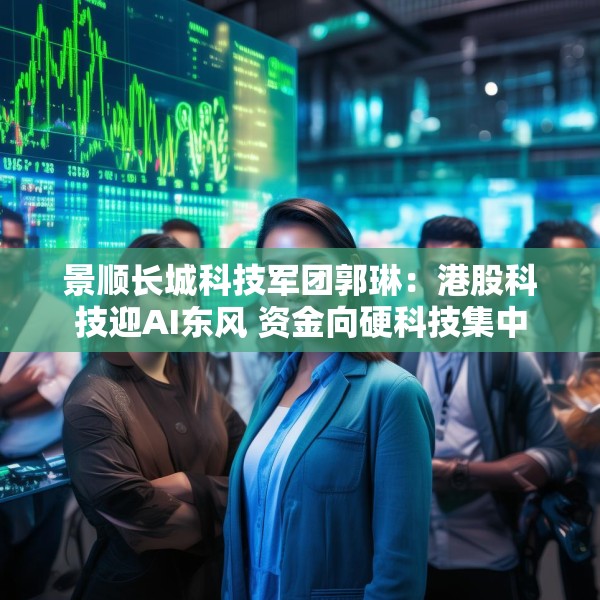 景顺长城科技军团郭琳：港股科技迎AI东风 资金向硬科技集中