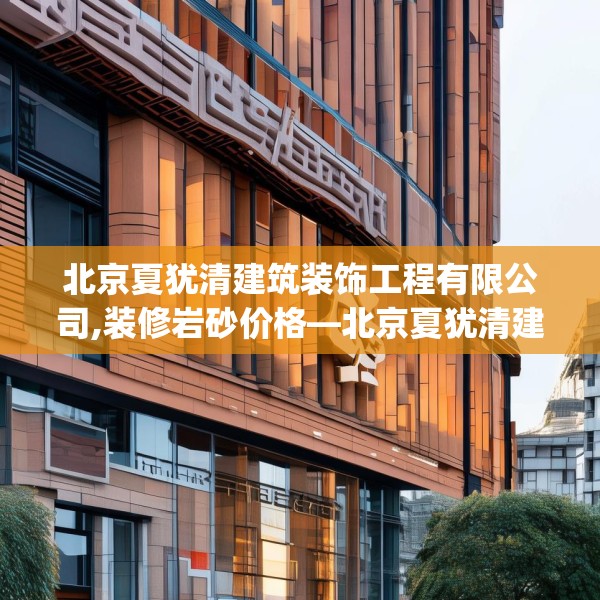 北京夏犹清建筑装饰工程有限公司,装修岩砂价格—北京夏犹清建筑装饰工程有限公司265.a141b142c145fgy.152poiy