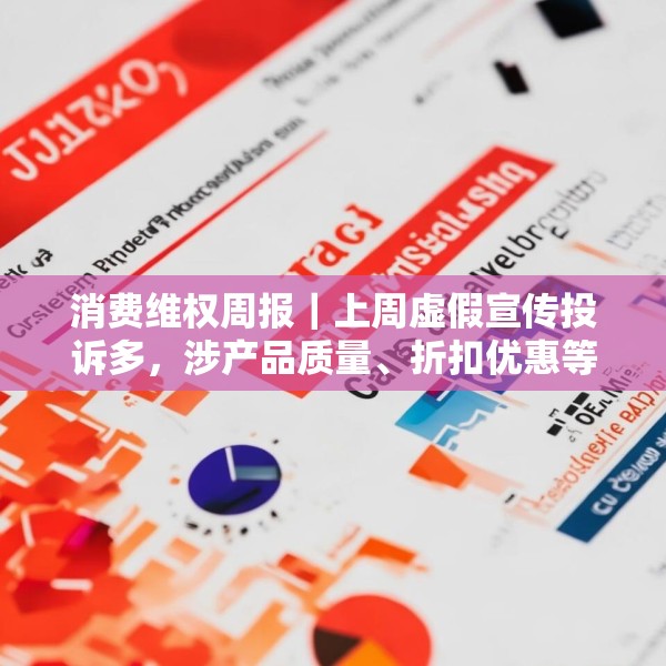 消费维权周报｜上周虚假宣传投诉多，涉产品质量、折扣优惠等