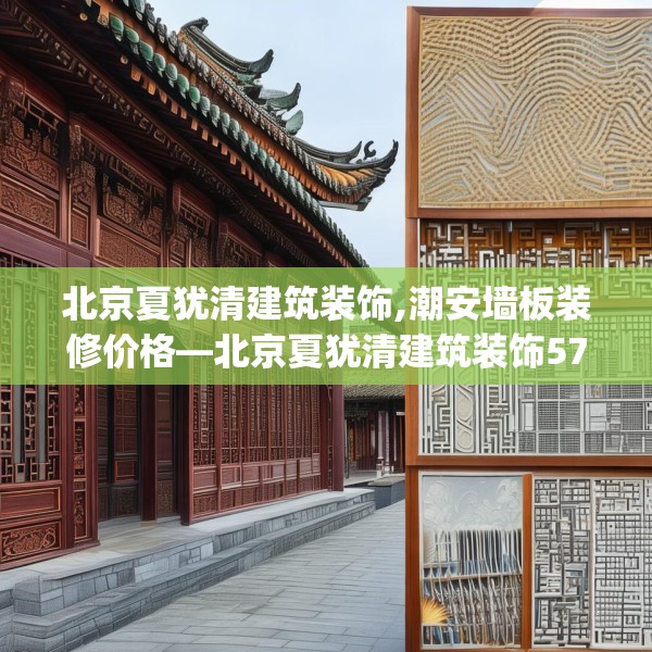 北京夏犹清建筑装饰,潮安墙板装修价格—北京夏犹清建筑装饰578.a454b455c458fgy.46576659