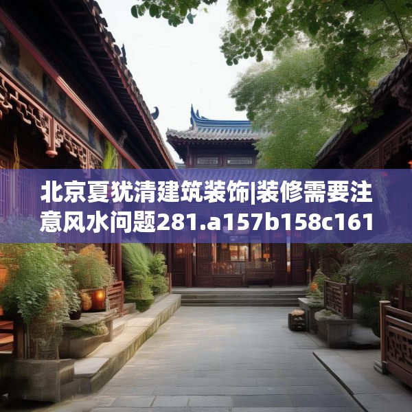 北京夏犹清建筑装饰|装修需要注意风水问题281.a157b158c161fgy.168cvcx