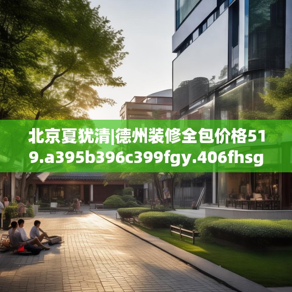 北京夏犹清|德州装修全包价格519.a395b396c399fgy.406fhsg