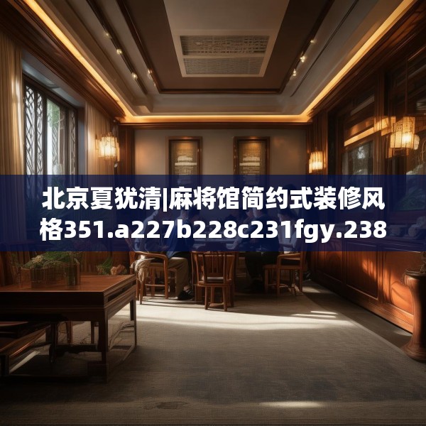 北京夏犹清|麻将馆简约式装修风格351.a227b228c231fgy.238fghfd