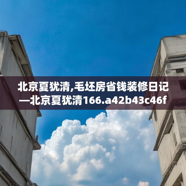 北京夏犹清,毛坯房省钱装修日记—北京夏犹清166.a42b43c46fgy.53htyj