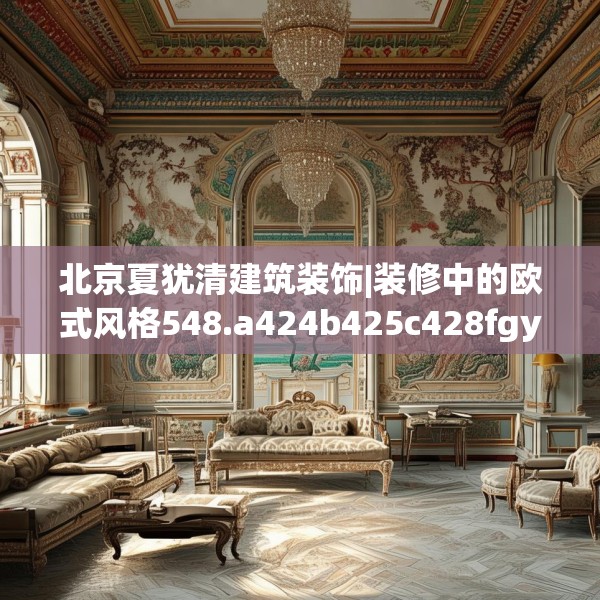 北京夏犹清建筑装饰|装修中的欧式风格548.a424b425c428fgy.435wew