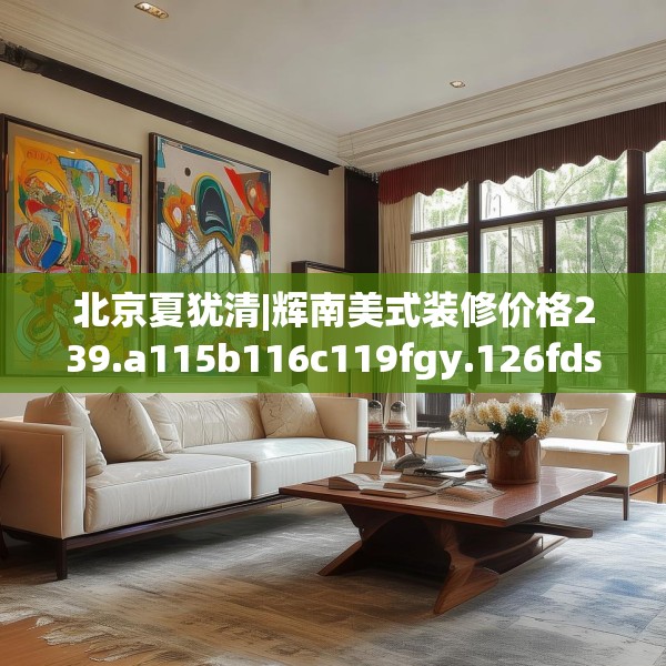 北京夏犹清|辉南美式装修价格239.a115b116c119fgy.126fds