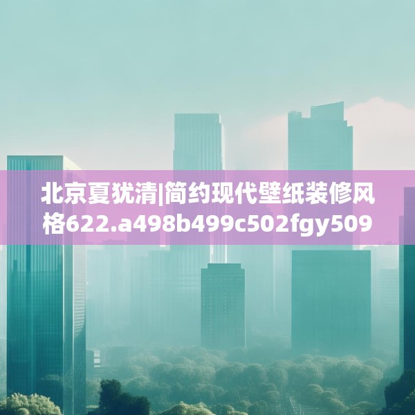 北京夏犹清|简约现代壁纸装修风格622.a498b499c502fgy509