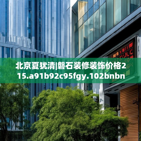 北京夏犹清|磐石装修装饰价格215.a91b92c95fgy.102bnbn
