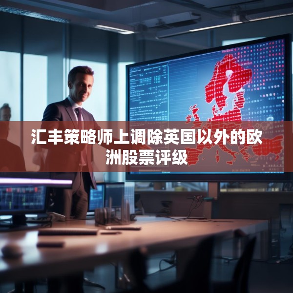 汇丰策略师上调除英国以外的欧洲股票评级