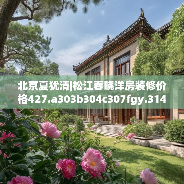 北京夏犹清|松江春晓洋房装修价格427.a303b304c307fgy.314poiy