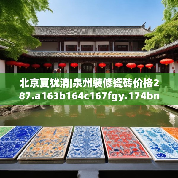 北京夏犹清|泉州装修瓷砖价格287.a163b164c167fgy.174bnbn