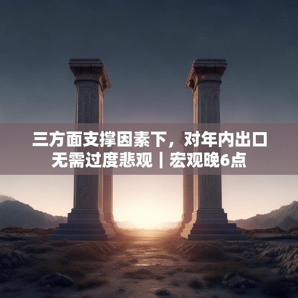 三方面支撑因素下，对年内出口无需过度悲观｜宏观晚6点