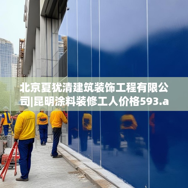 北京夏犹清建筑装饰工程有限公司|昆明涂料装修工人价格593.a469b470c473fgy.480bnbn