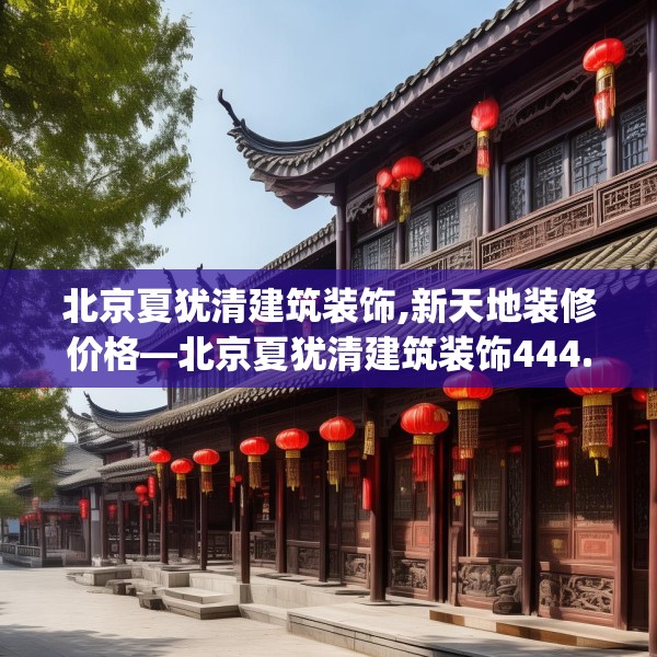 北京夏犹清建筑装饰,新天地装修价格—北京夏犹清建筑装饰444.a320b321c324fgy.331lkjl