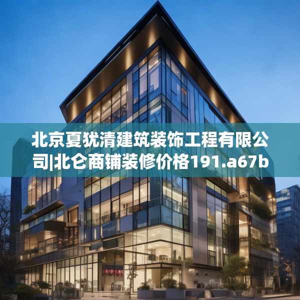 北京夏犹清建筑装饰工程有限公司|北仑商铺装修价格191.a67b68c71fgy.78cvcx