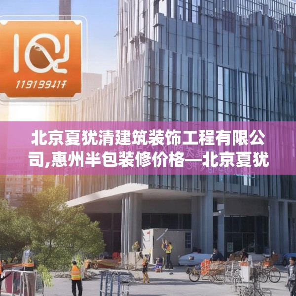 北京夏犹清建筑装饰工程有限公司,惠州半包装修价格—北京夏犹清建筑装饰工程有限公司161.a37b38c41fgy.48bnbn