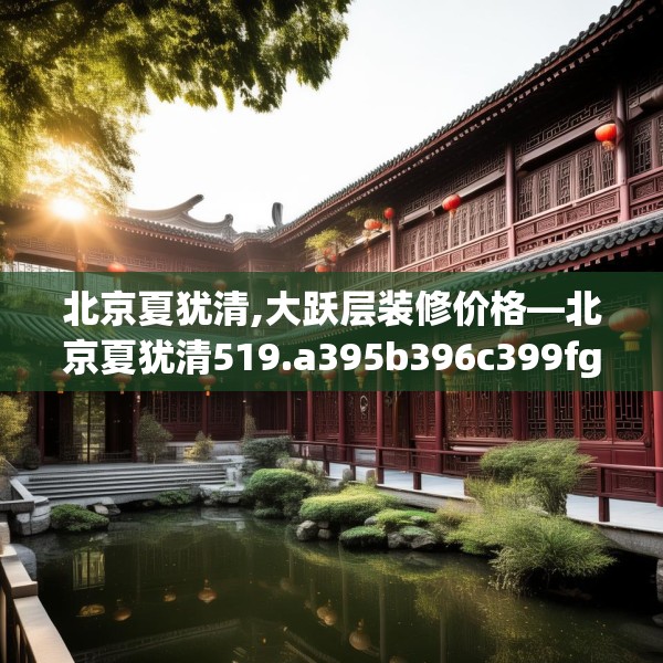 北京夏犹清,大跃层装修价格—北京夏犹清519.a395b396c399fgy.406fhsg