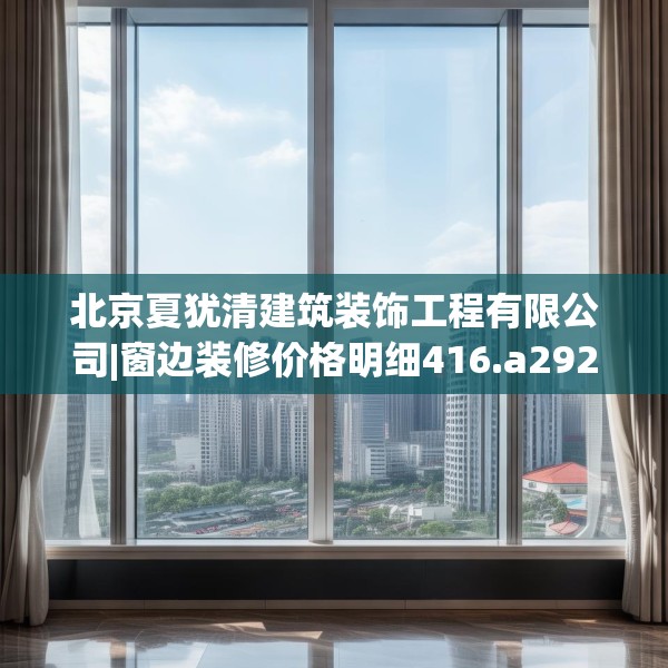 北京夏犹清建筑装饰工程有限公司|窗边装修价格明细416.a292b293c296fgy.30376668