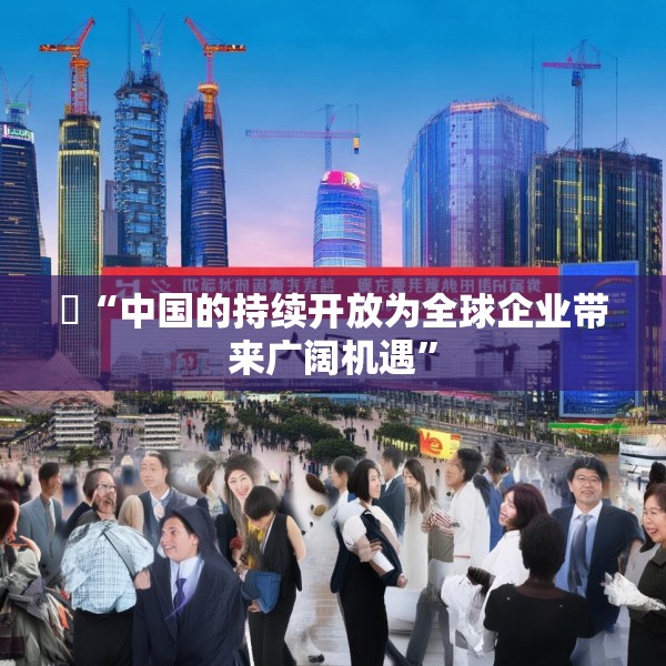 ​“中国的持续开放为全球企业带来广阔机遇”