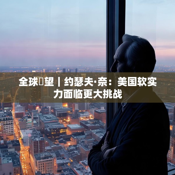 全球瞭望｜约瑟夫·奈：美国软实力面临更大挑战