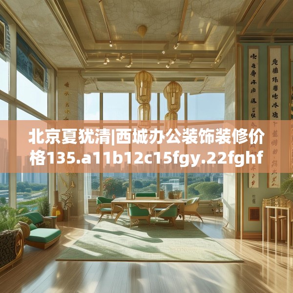 北京夏犹清|西城办公装饰装修价格135.a11b12c15fgy.22fghfd