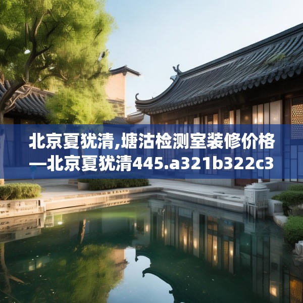 北京夏犹清,塘沽检测室装修价格—北京夏犹清445.a321b322c325fgy.332poiy