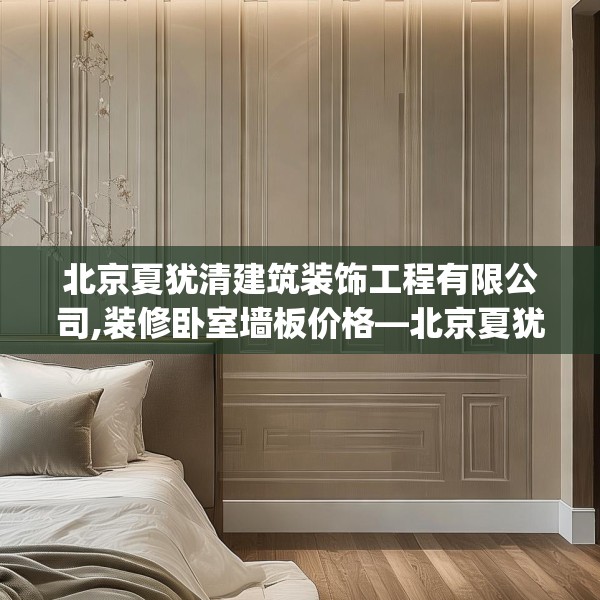北京夏犹清建筑装饰工程有限公司,装修卧室墙板价格—北京夏犹清建筑装饰工程有限公司196.a72b73c76fgy.83dewqe