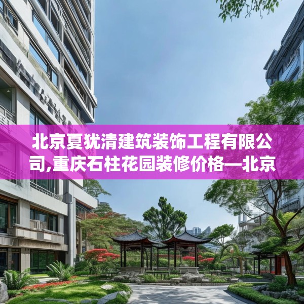 北京夏犹清建筑装饰工程有限公司,重庆石柱花园装修价格—北京夏犹清建筑装饰工程有限公司269.a145b146c149fgy.156bnbn