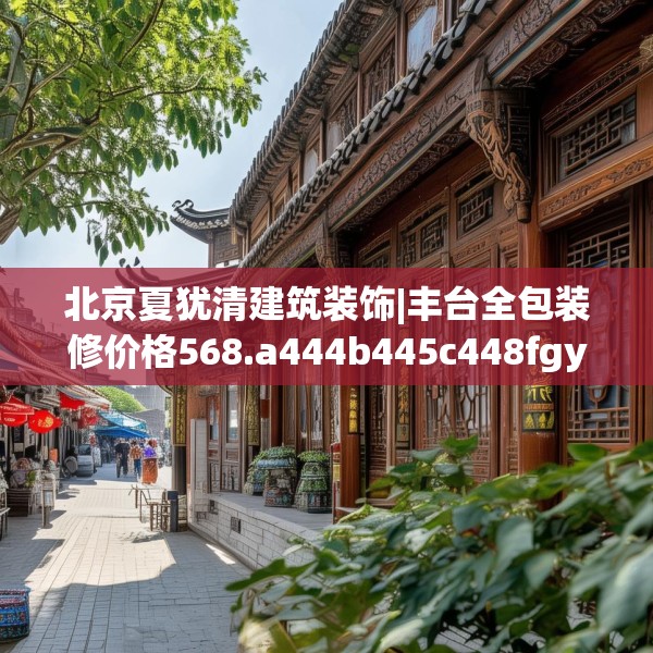 北京夏犹清建筑装饰|丰台全包装修价格568.a444b445c448fgy.455sdA