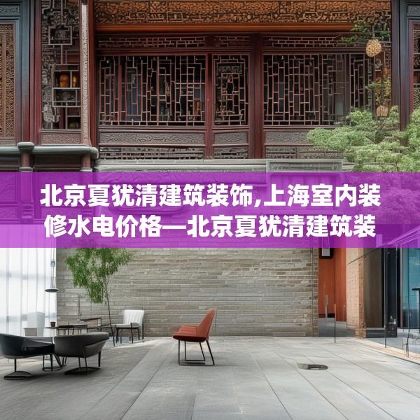 北京夏犹清建筑装饰,上海室内装修水电价格—北京夏犹清建筑装饰588.a464b465c468fgy.475lkjl