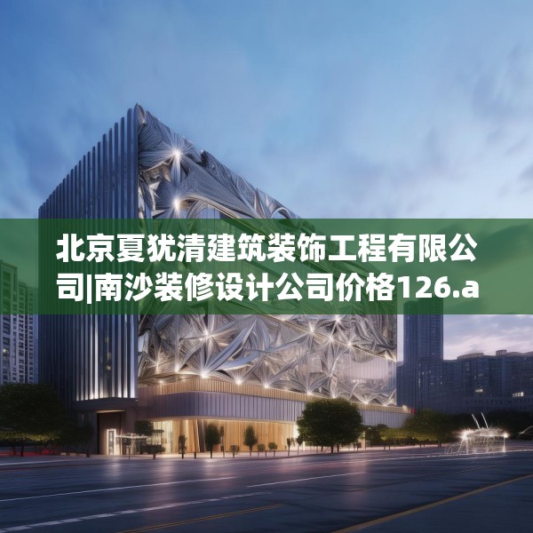 北京夏犹清建筑装饰工程有限公司|南沙装修设计公司价格126.a2b3c6fgy.13nbn