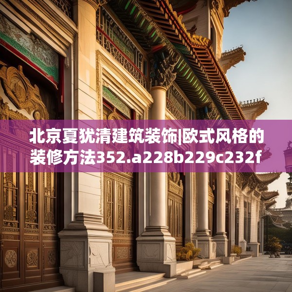 北京夏犹清建筑装饰|欧式风格的装修方法352.a228b229c232fgy.239sdA