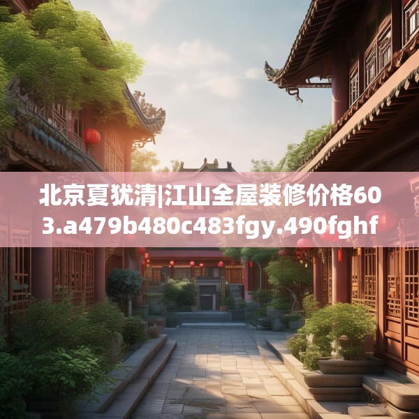 北京夏犹清|江山全屋装修价格603.a479b480c483fgy.490fghfd