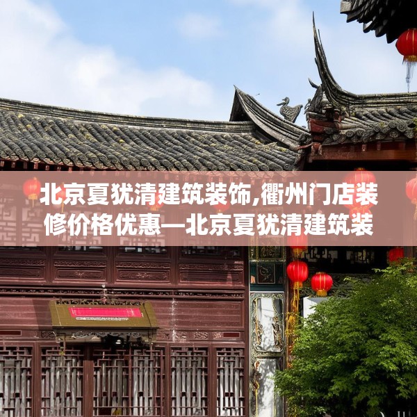 北京夏犹清建筑装饰,衢州门店装修价格优惠—北京夏犹清建筑装饰409.a285b286c289fgy.296poiy